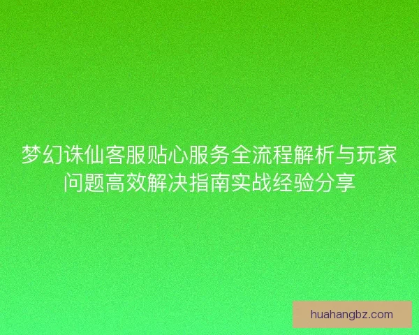 梦幻诛仙客服贴心服务全流程解析与玩家问题高效解决指南实战经验分享
